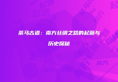 茶马古道：南方丝绸之路的起源与历史探秘