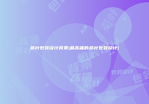 茶叶包装设计背景(最高端的茶叶包装设计)