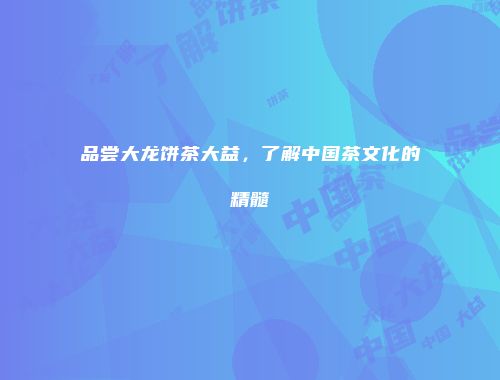 品尝大龙饼茶大益，了解中国茶文化的精髓