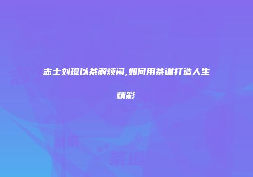 志士刘琨以茶解烦闷,如何用茶道打造人生精彩