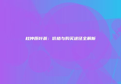 杜仲原叶茶：价格与购买途径全解析
