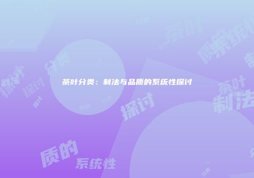 茶叶分类：制法与品质的系统性探讨