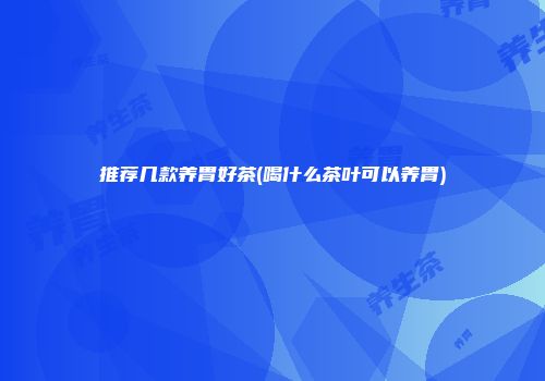 推荐几款养胃好茶(喝什么茶叶可以养胃)