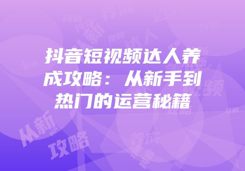 抖音短视频达人养成攻略：从新手到热门的运营秘籍