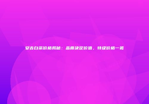 安吉白茶价格揭秘：品质决定价值，特级价格一览