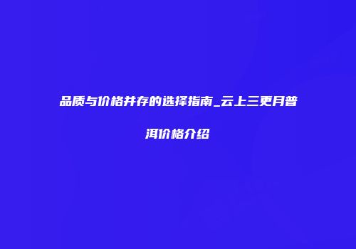 品质与价格并存的选择指南_云上三更月普洱价格介绍
