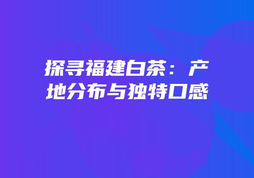 探寻福建白茶：产地分布与独特口感
