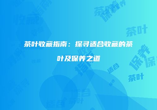 茶叶收藏指南：探寻适合收藏的茶叶及保养之道