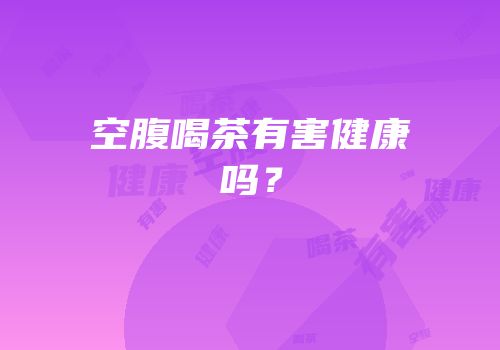 空腹喝茶有害健康吗？