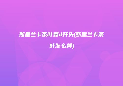 斯里兰卡茶叶要d开头(斯里兰卡茶叶怎么样)