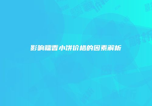 影响糯香小饼价格的因素解析