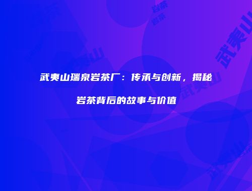 武夷山瑞泉岩茶厂：传承与创新，揭秘岩茶背后的故事与价值