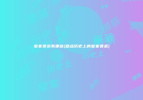 皇家贡茶有哪些(盘点历史上的皇家贡茶)