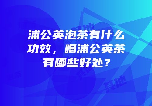 浦公英泡茶有什么功效，喝浦公英茶有哪些好处？