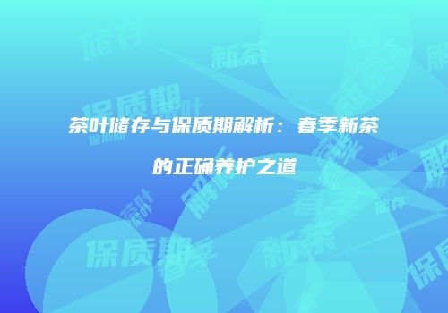 茶叶储存与保质期解析：春季新茶的正确养护之道