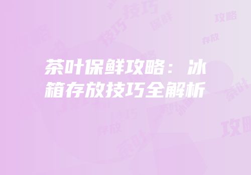 茶叶保鲜攻略：冰箱存放技巧全解析