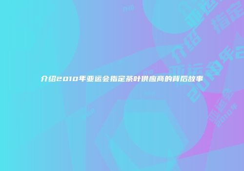 介绍2010年亚运会指定茶叶供应商的背后故事