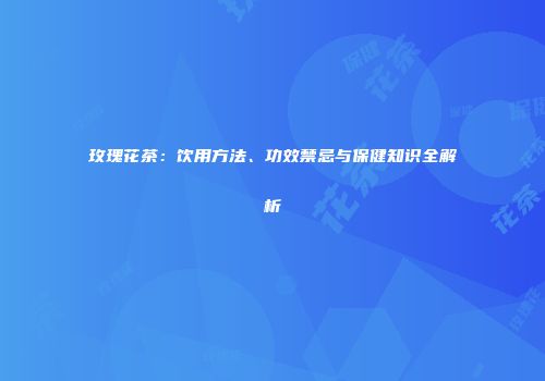 玫瑰花茶：饮用方法、功效禁忌与保健知识全解析