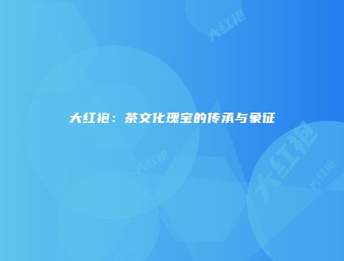 大红袍：茶文化瑰宝的传承与象征