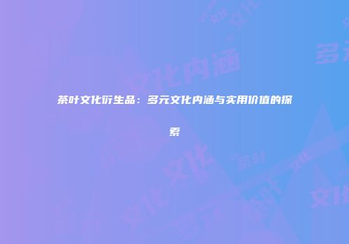 茶叶文化衍生品：多元文化内涵与实用价值的探索