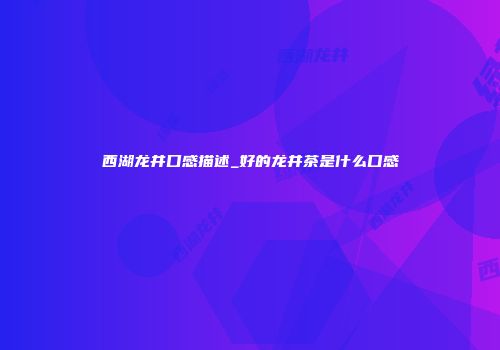 西湖龙井口感描述_好的龙井茶是什么口感