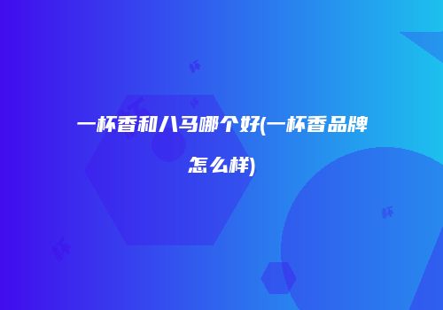 一杯香和八马哪个好(一杯香品牌怎么样)
