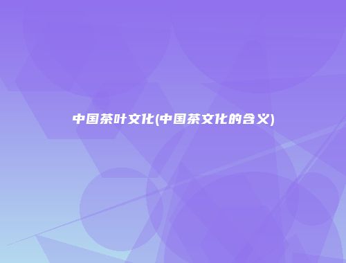 中国茶叶文化(中国茶文化的含义)