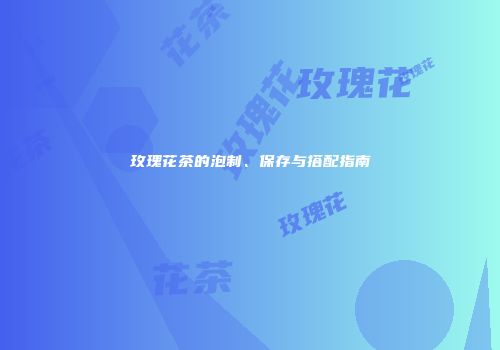 玫瑰花茶的泡制、保存与搭配指南