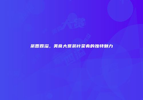 茶香四溢，美食大赏茶叶菜肴的独特魅力