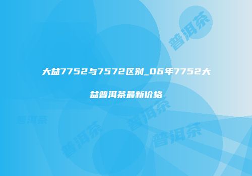 大益7752与7572区别_06年7752大益普洱茶最新价格