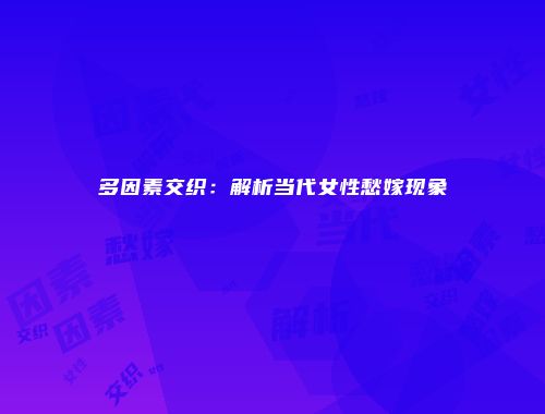 多因素交织：解析当代女性愁嫁现象