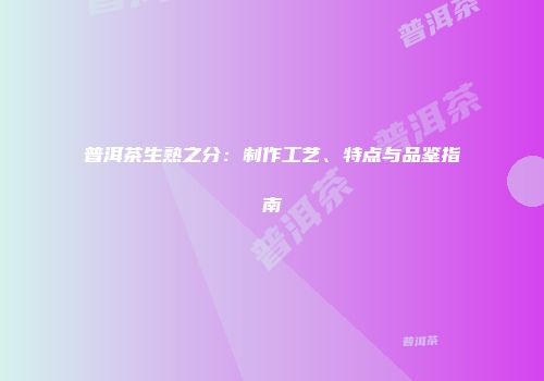 普洱茶生熟之分：制作工艺、特点与品鉴指南