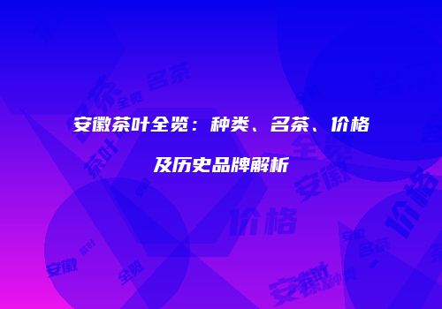 安徽茶叶全览：种类、名茶、价格及历史品牌解析