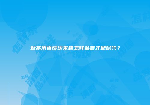 新茶清香缓缓来袭怎样品尝才能尽兴？