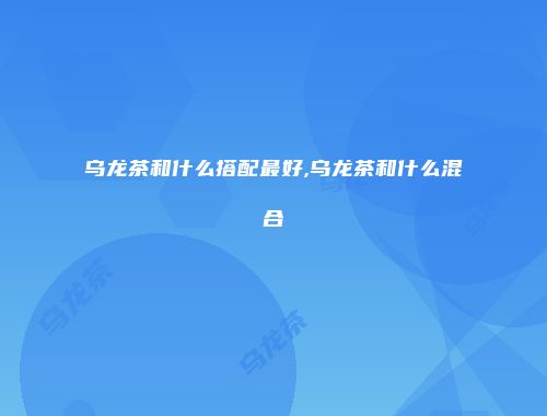 乌龙茶和什么搭配最好,乌龙茶和什么混合
