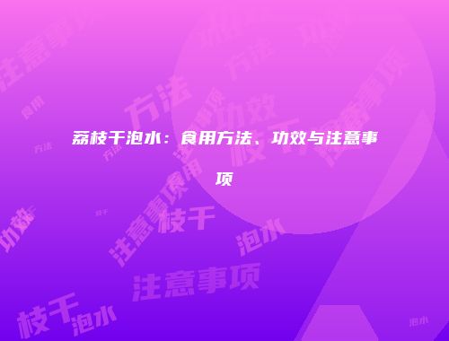 荔枝干泡水：食用方法、功效与注意事项