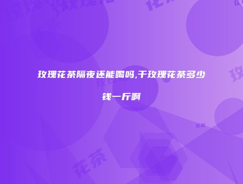 玫瑰花茶隔夜还能喝吗,干玫瑰花茶多少钱一斤啊