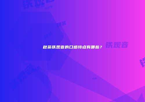 秋茶铁观音的口感特点有哪些？