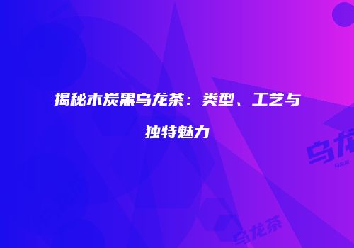 揭秘木炭黑乌龙茶：类型、工艺与独特魅力