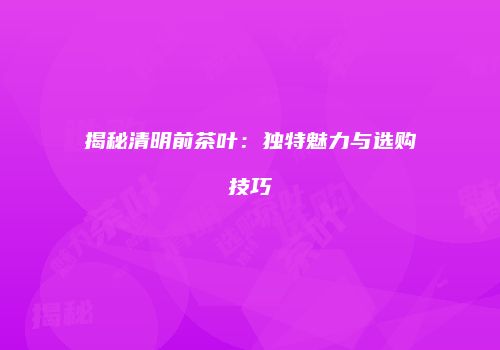 揭秘清明前茶叶：独特魅力与选购技巧