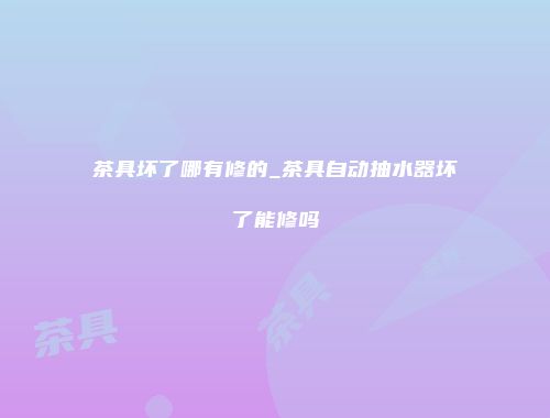 茶具坏了哪有修的_茶具自动抽水器坏了能修吗