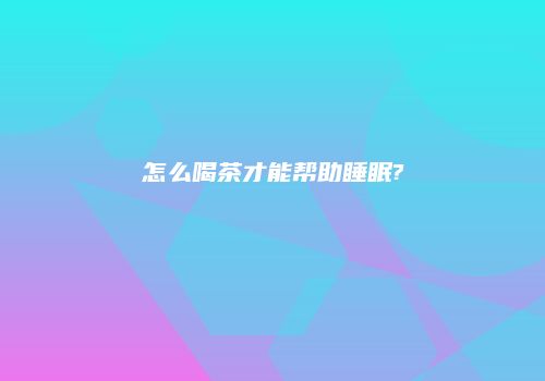 怎么喝茶才能帮助睡眠?