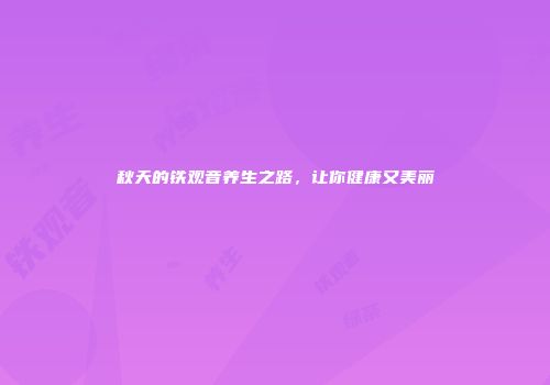 秋天的铁观音养生之路，让你健康又美丽