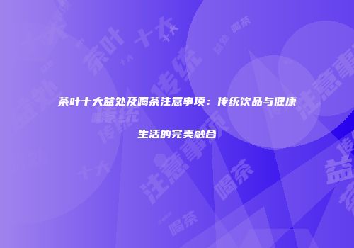 茶叶十大益处及喝茶注意事项：传统饮品与健康生活的完美融合