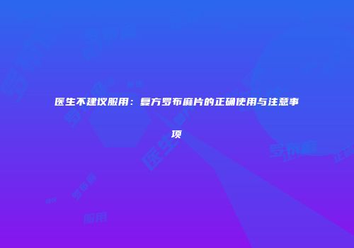 医生不建议服用：复方罗布麻片的正确使用与注意事项