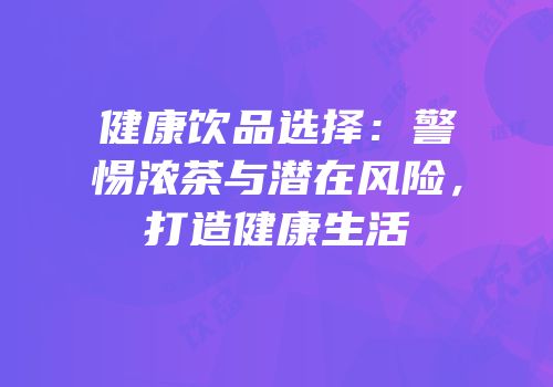 健康饮品选择：警惕浓茶与潜在风险，打造健康生活