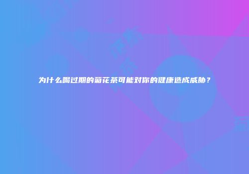 为什么喝过期的菊花茶可能对你的健康造成威胁？