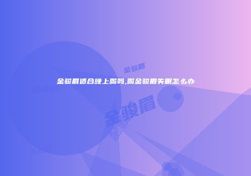 金骏眉适合晚上喝吗,喝金骏眉失眠怎么办