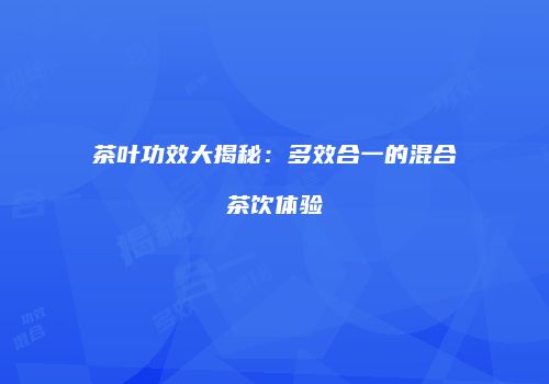 茶叶功效大揭秘：多效合一的混合茶饮体验