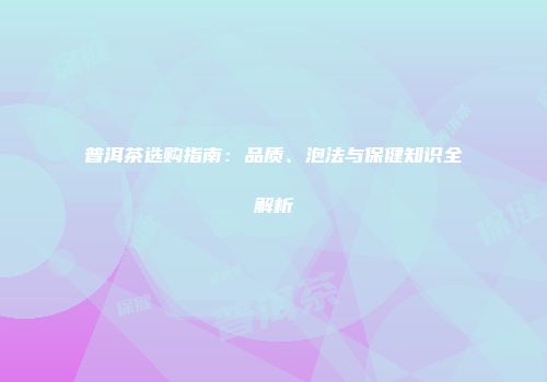 普洱茶选购指南：品质、泡法与保健知识全解析